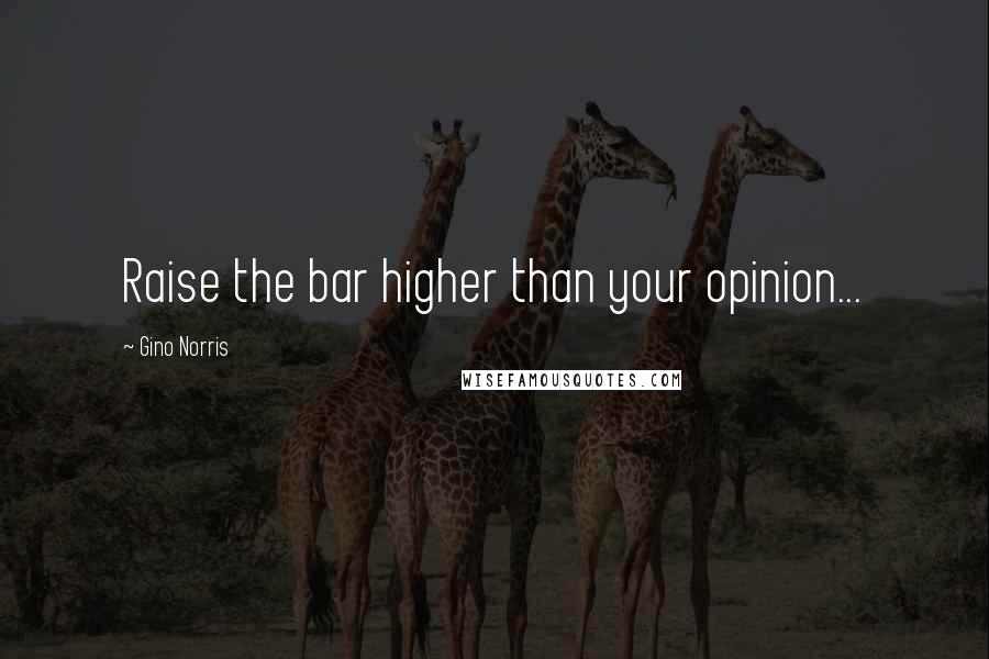 Gino Norris Quotes: Raise the bar higher than your opinion...