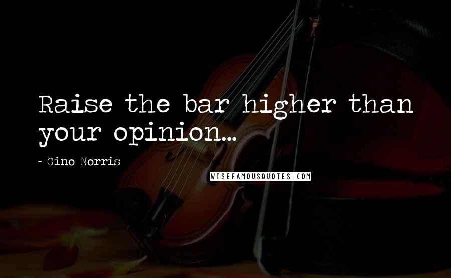 Gino Norris Quotes: Raise the bar higher than your opinion...