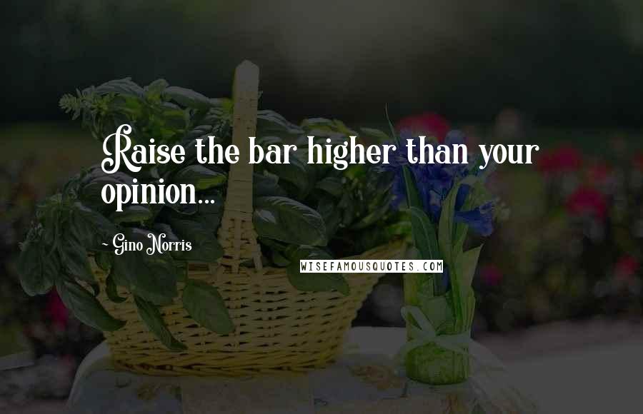 Gino Norris Quotes: Raise the bar higher than your opinion...