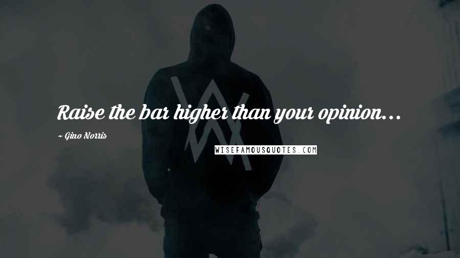 Gino Norris Quotes: Raise the bar higher than your opinion...