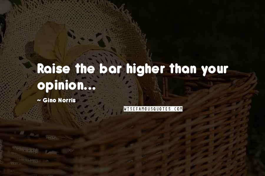 Gino Norris Quotes: Raise the bar higher than your opinion...