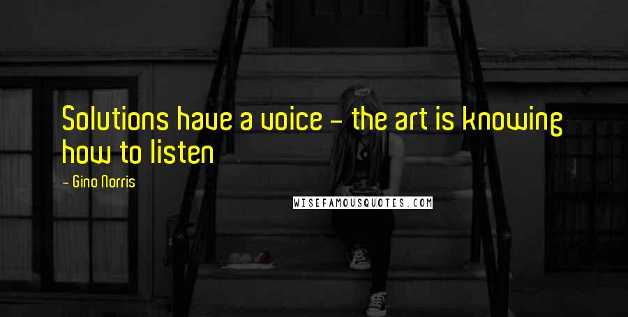 Gino Norris Quotes: Solutions have a voice - the art is knowing how to listen