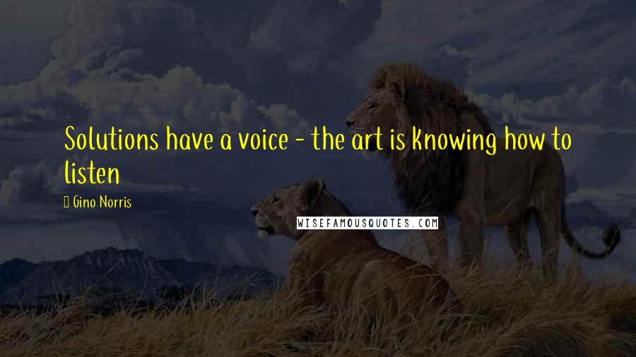 Gino Norris Quotes: Solutions have a voice - the art is knowing how to listen