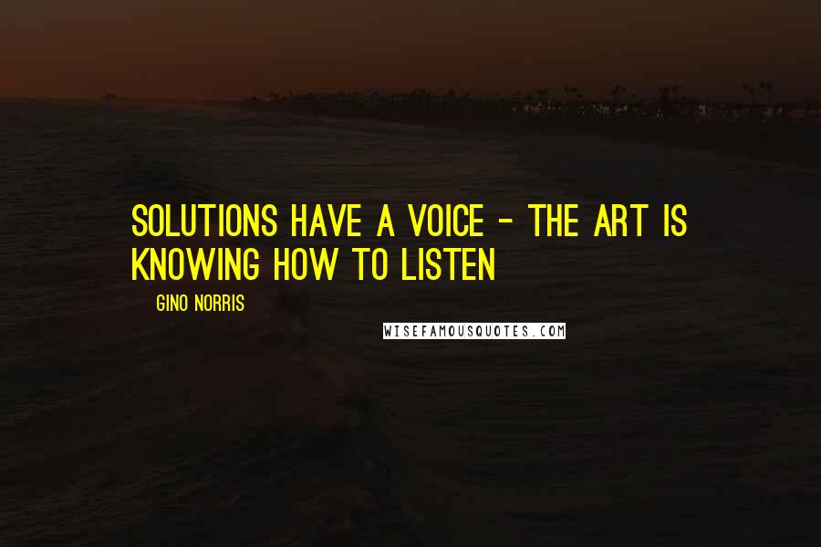 Gino Norris Quotes: Solutions have a voice - the art is knowing how to listen