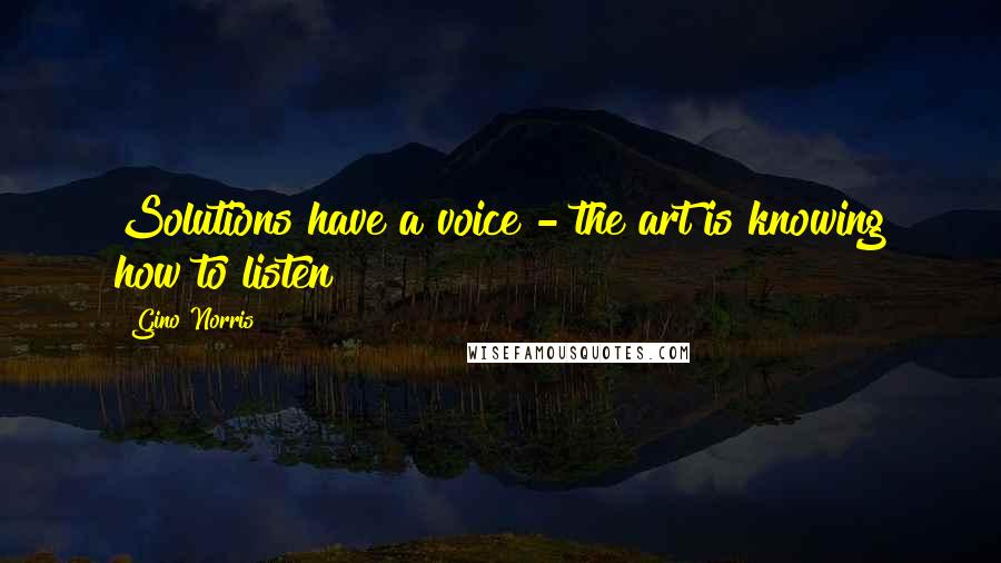Gino Norris Quotes: Solutions have a voice - the art is knowing how to listen