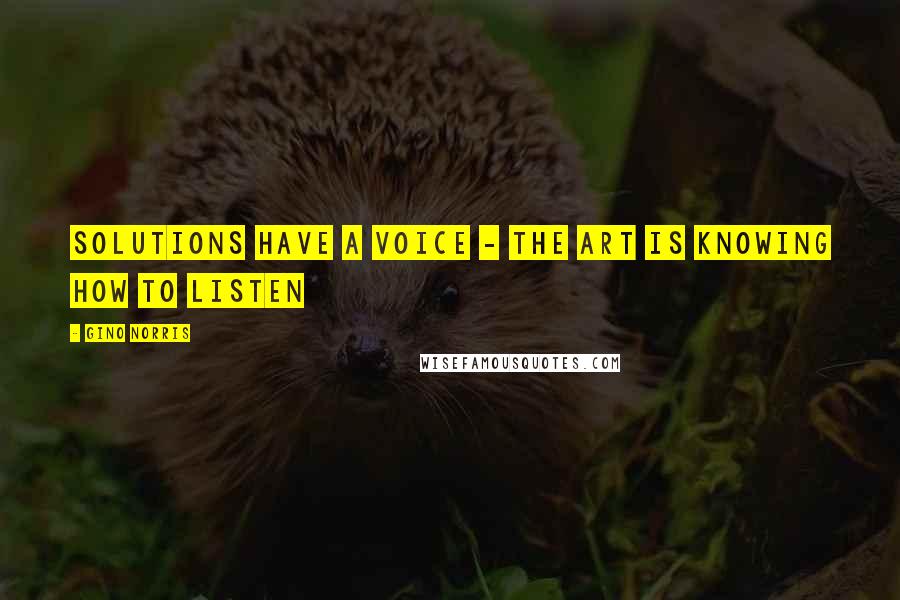 Gino Norris Quotes: Solutions have a voice - the art is knowing how to listen