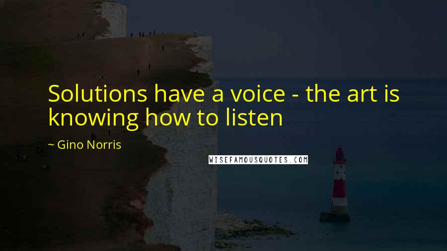 Gino Norris Quotes: Solutions have a voice - the art is knowing how to listen