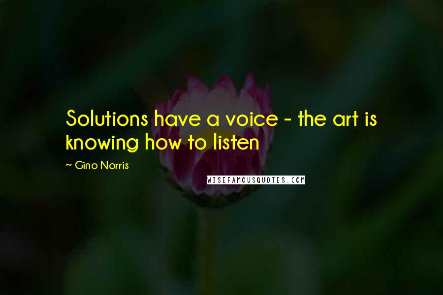 Gino Norris Quotes: Solutions have a voice - the art is knowing how to listen