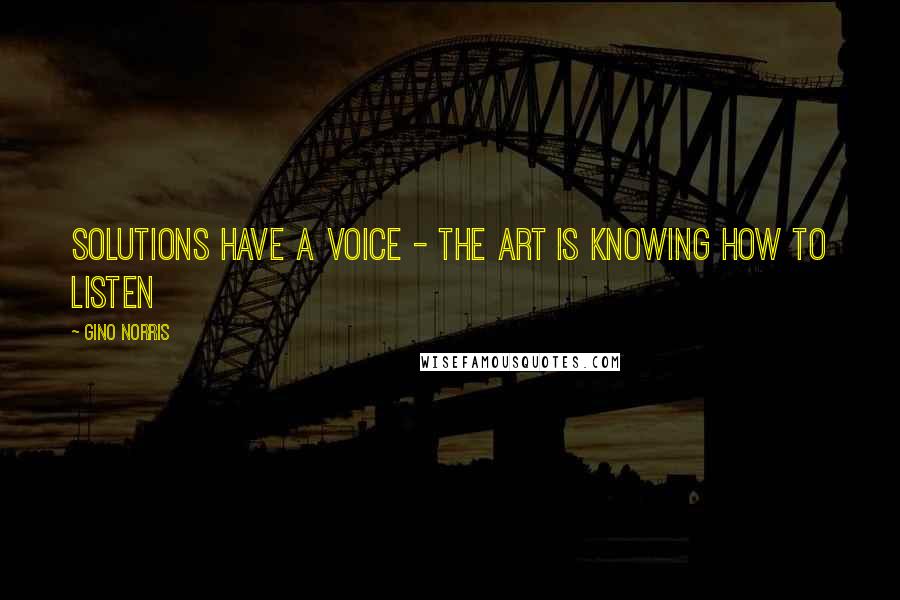 Gino Norris Quotes: Solutions have a voice - the art is knowing how to listen