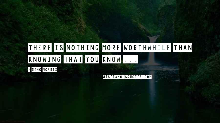 Gino Norris Quotes: There is nothing more worthwhile than knowing that you know ...