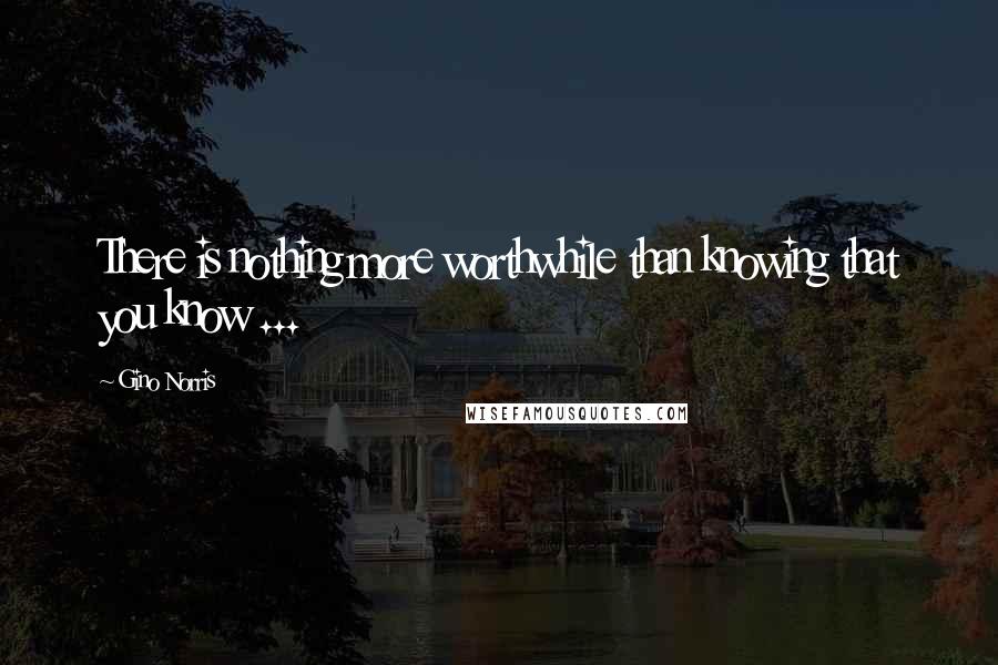 Gino Norris Quotes: There is nothing more worthwhile than knowing that you know ...