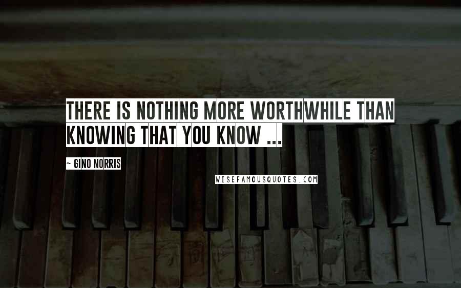 Gino Norris Quotes: There is nothing more worthwhile than knowing that you know ...