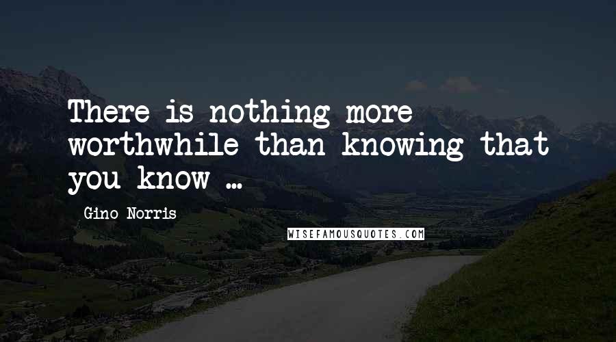 Gino Norris Quotes: There is nothing more worthwhile than knowing that you know ...