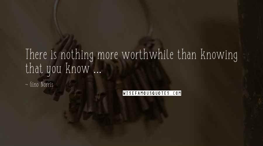 Gino Norris Quotes: There is nothing more worthwhile than knowing that you know ...