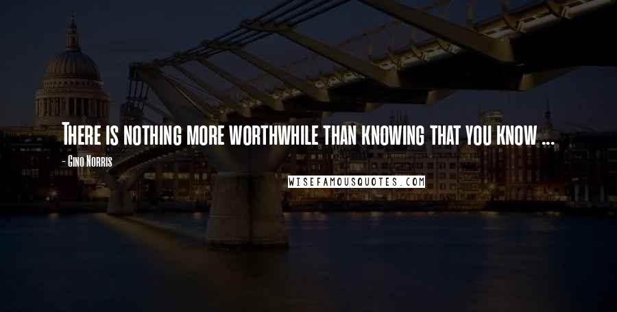 Gino Norris Quotes: There is nothing more worthwhile than knowing that you know ...