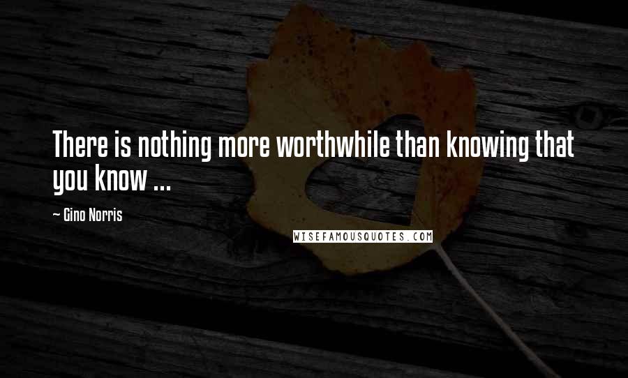 Gino Norris Quotes: There is nothing more worthwhile than knowing that you know ...