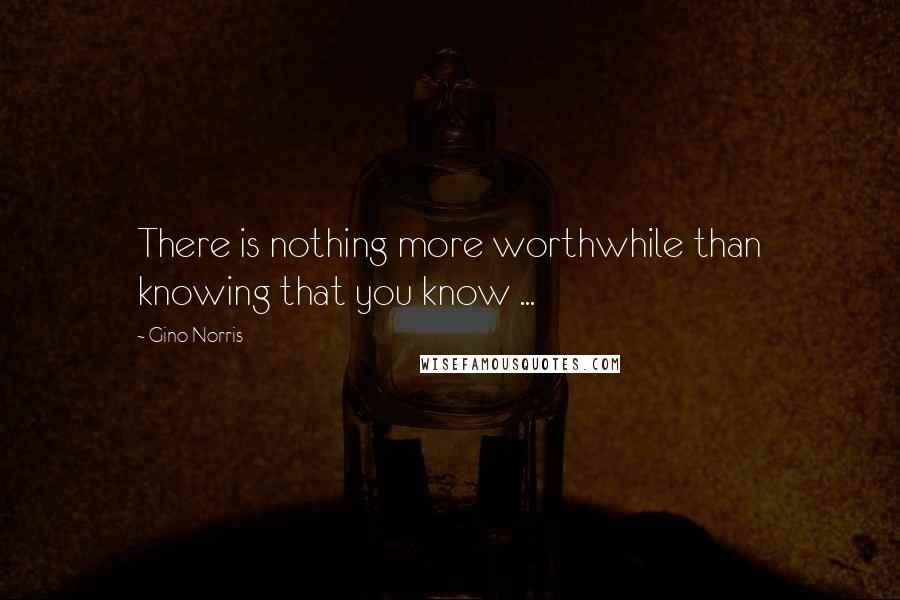 Gino Norris Quotes: There is nothing more worthwhile than knowing that you know ...