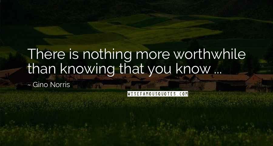 Gino Norris Quotes: There is nothing more worthwhile than knowing that you know ...