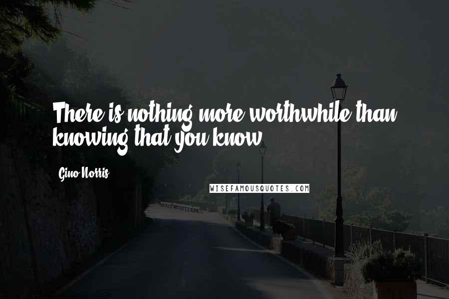 Gino Norris Quotes: There is nothing more worthwhile than knowing that you know ...