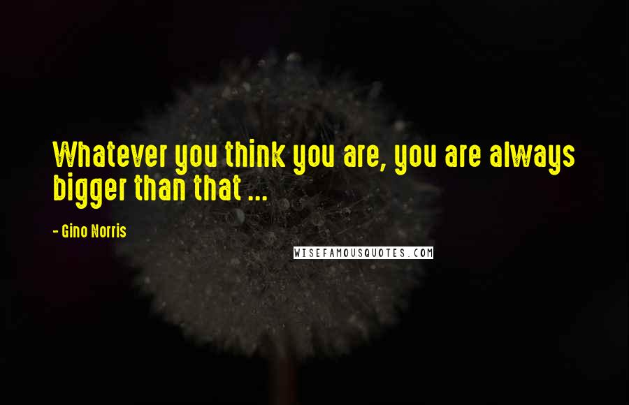 Gino Norris Quotes: Whatever you think you are, you are always bigger than that ...