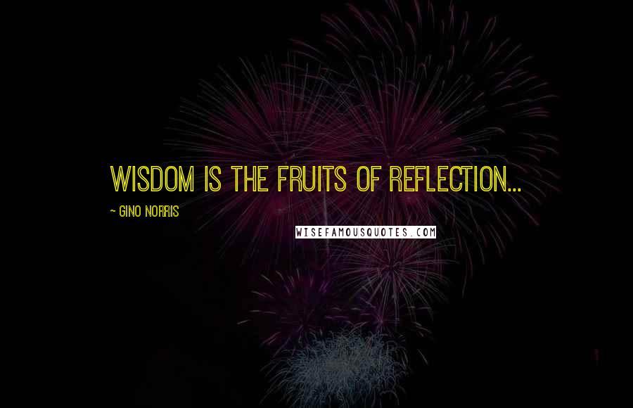 Gino Norris Quotes: Wisdom is the fruits of reflection...