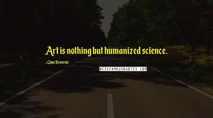 Gino Severini Quotes: Art is nothing but humanized science.