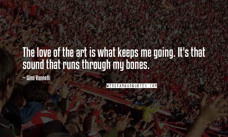 Gino Vannelli Quotes: The love of the art is what keeps me going. It's that sound that runs through my bones.