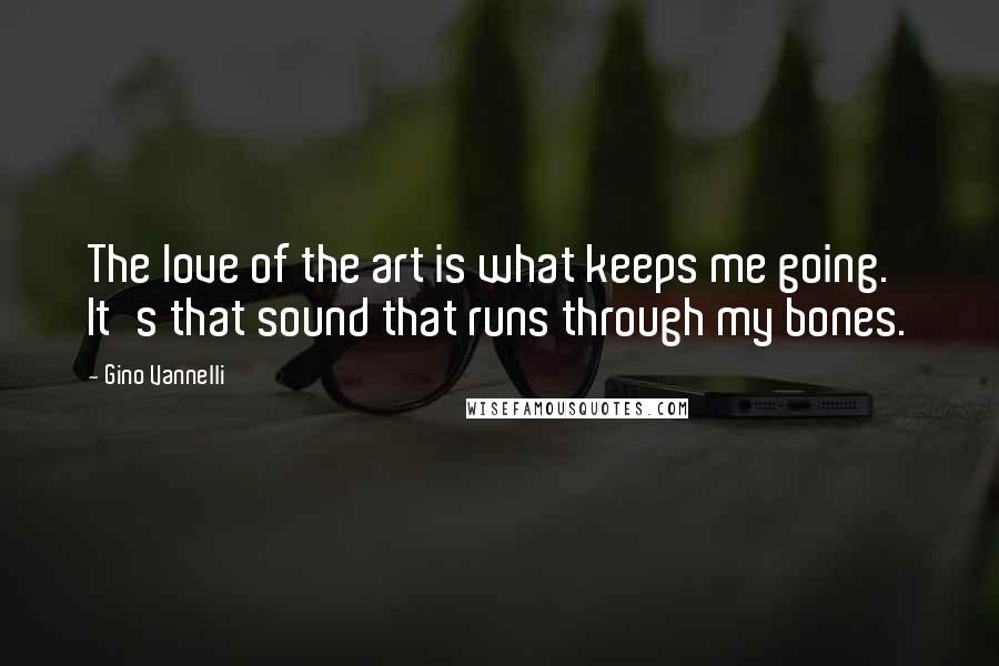 Gino Vannelli Quotes: The love of the art is what keeps me going. It's that sound that runs through my bones.