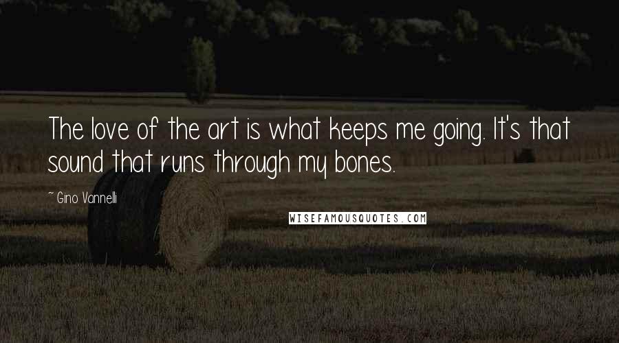 Gino Vannelli Quotes: The love of the art is what keeps me going. It's that sound that runs through my bones.