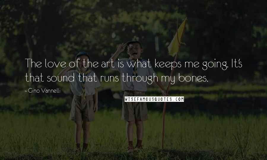 Gino Vannelli Quotes: The love of the art is what keeps me going. It's that sound that runs through my bones.