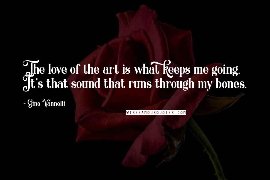 Gino Vannelli Quotes: The love of the art is what keeps me going. It's that sound that runs through my bones.