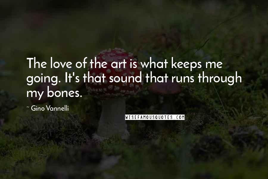 Gino Vannelli Quotes: The love of the art is what keeps me going. It's that sound that runs through my bones.