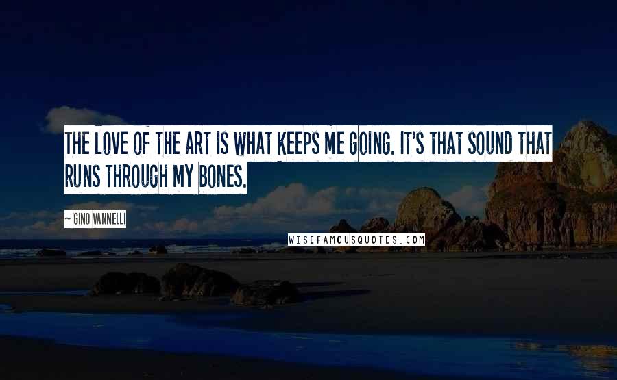 Gino Vannelli Quotes: The love of the art is what keeps me going. It's that sound that runs through my bones.