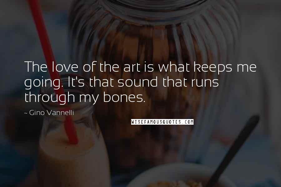 Gino Vannelli Quotes: The love of the art is what keeps me going. It's that sound that runs through my bones.