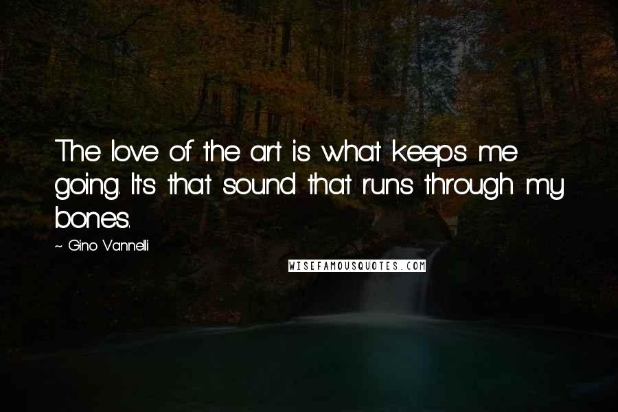 Gino Vannelli Quotes: The love of the art is what keeps me going. It's that sound that runs through my bones.