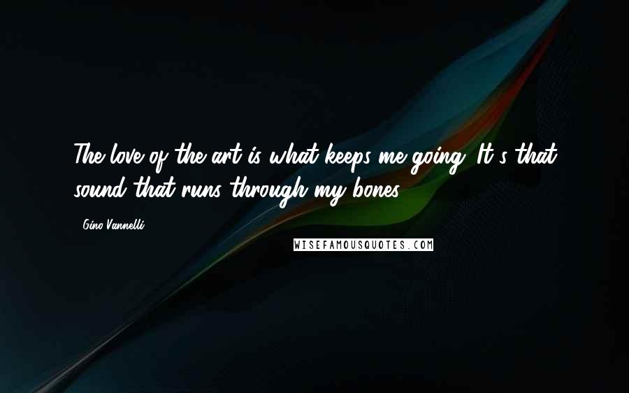 Gino Vannelli Quotes: The love of the art is what keeps me going. It's that sound that runs through my bones.