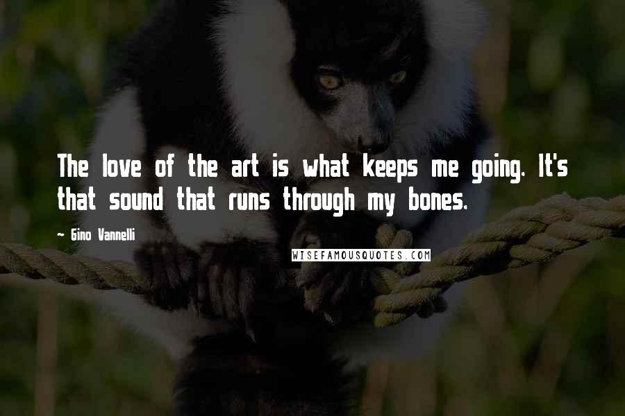 Gino Vannelli Quotes: The love of the art is what keeps me going. It's that sound that runs through my bones.