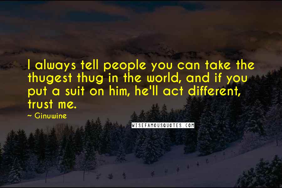 Ginuwine Quotes: I always tell people you can take the thugest thug in the world, and if you put a suit on him, he'll act different, trust me.