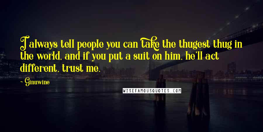 Ginuwine Quotes: I always tell people you can take the thugest thug in the world, and if you put a suit on him, he'll act different, trust me.