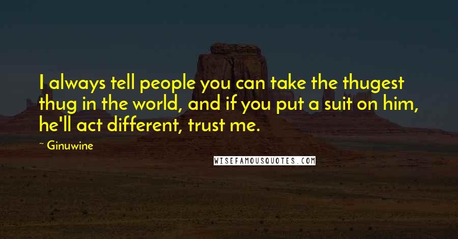 Ginuwine Quotes: I always tell people you can take the thugest thug in the world, and if you put a suit on him, he'll act different, trust me.