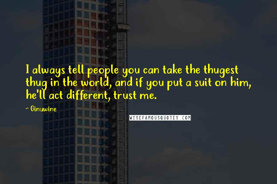 Ginuwine Quotes: I always tell people you can take the thugest thug in the world, and if you put a suit on him, he'll act different, trust me.