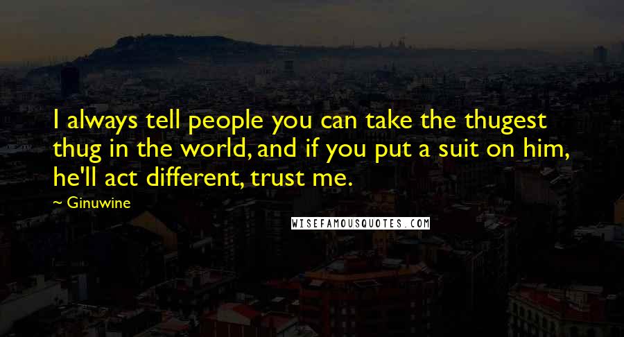 Ginuwine Quotes: I always tell people you can take the thugest thug in the world, and if you put a suit on him, he'll act different, trust me.