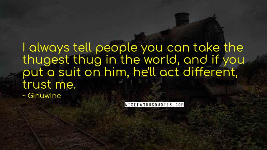 Ginuwine Quotes: I always tell people you can take the thugest thug in the world, and if you put a suit on him, he'll act different, trust me.