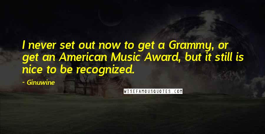Ginuwine Quotes: I never set out now to get a Grammy, or get an American Music Award, but it still is nice to be recognized.