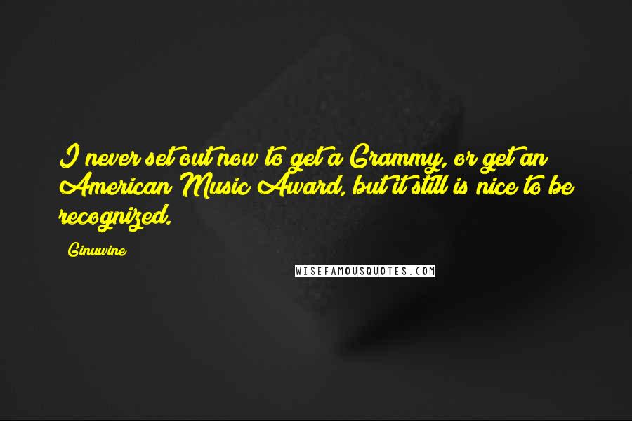 Ginuwine Quotes: I never set out now to get a Grammy, or get an American Music Award, but it still is nice to be recognized.