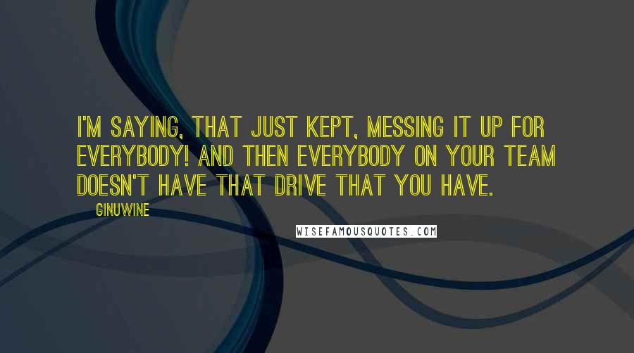 Ginuwine Quotes: I'm saying, that just kept, messing it up for everybody! And then everybody on your team doesn't have that drive that you have.