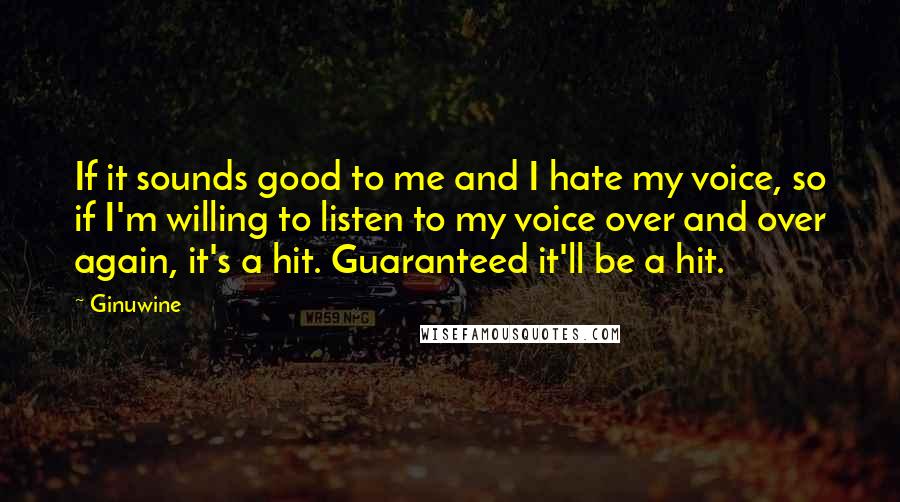 Ginuwine Quotes: If it sounds good to me and I hate my voice, so if I'm willing to listen to my voice over and over again, it's a hit. Guaranteed it'll be a hit.