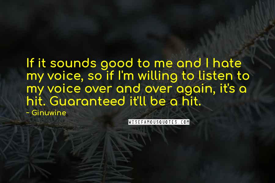 Ginuwine Quotes: If it sounds good to me and I hate my voice, so if I'm willing to listen to my voice over and over again, it's a hit. Guaranteed it'll be a hit.