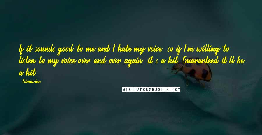 Ginuwine Quotes: If it sounds good to me and I hate my voice, so if I'm willing to listen to my voice over and over again, it's a hit. Guaranteed it'll be a hit.