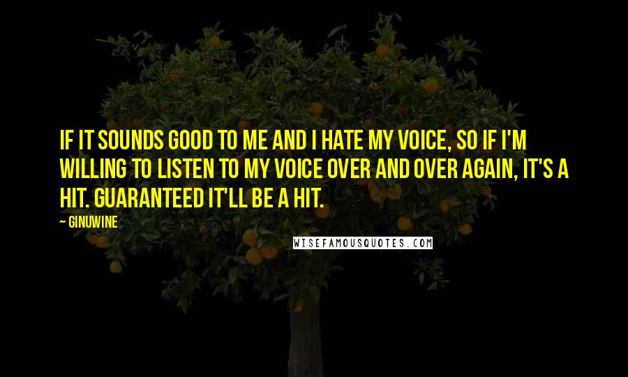 Ginuwine Quotes: If it sounds good to me and I hate my voice, so if I'm willing to listen to my voice over and over again, it's a hit. Guaranteed it'll be a hit.